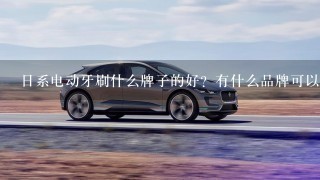 日系电动牙刷什么牌子的好?有什么品牌可以推荐?日系电动扳手有什么牌子?